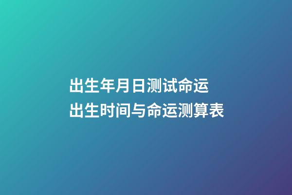 出生年月日测试命运 出生时间与命运测算表-第1张-观点-玄机派